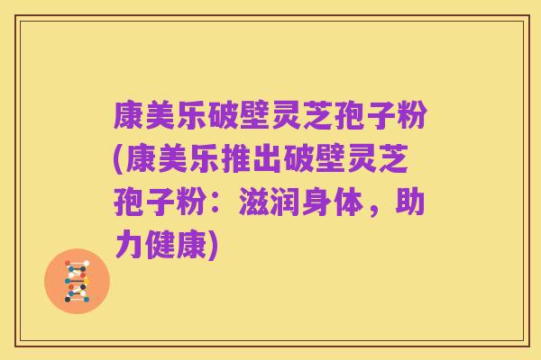 康美乐破壁灵芝孢子粉(康美乐推出破壁灵芝孢子粉:滋润身体,助力健康)
