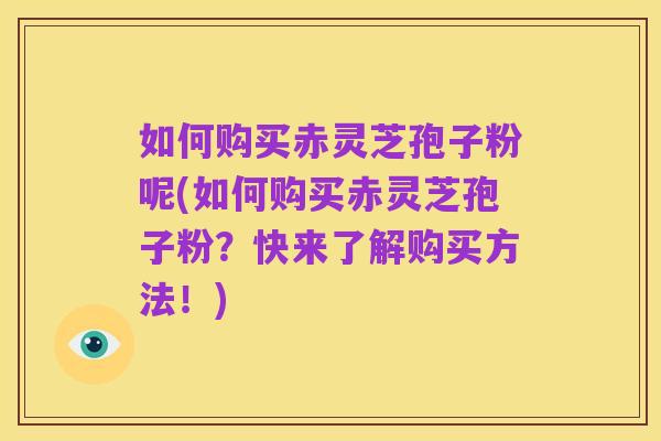 如何购买赤灵芝孢子粉呢(如何购买赤灵芝孢子粉?快来了解购买方法!)