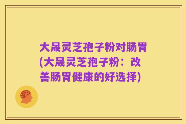 大晟灵芝孢子粉对肠胃(大晟灵芝孢子粉：改善肠胃健康的好选择)