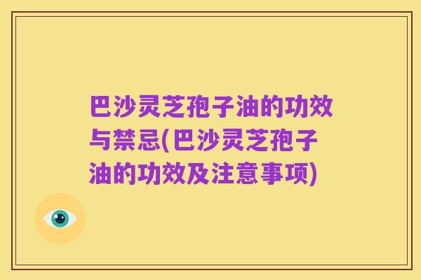 巴沙灵芝孢子油的功效与禁忌(巴沙灵芝孢子油的功效及注意事项)
