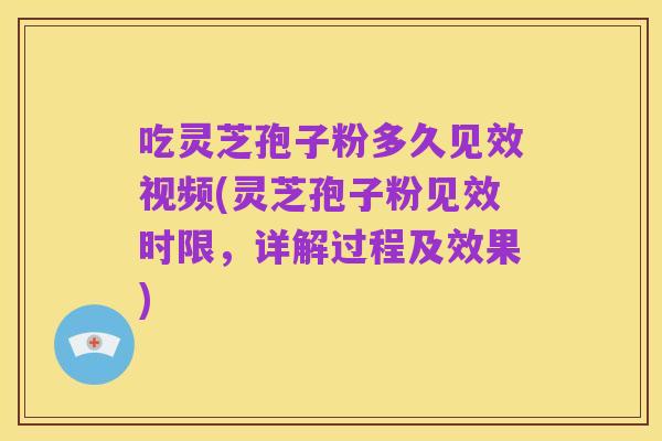 吃灵芝孢子粉多久见效视频(灵芝孢子粉见效时限，详解过程及效果)