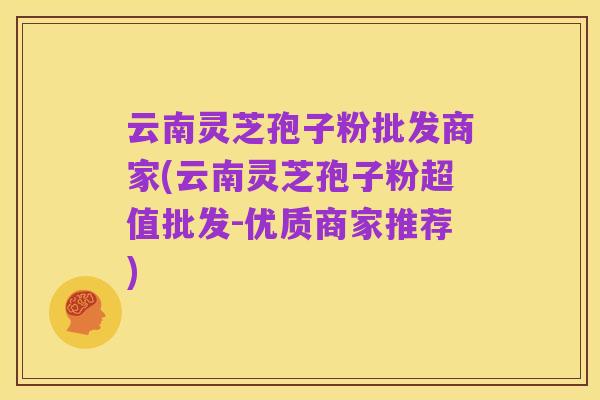 云南灵芝孢子粉批发商家(云南灵芝孢子粉超值批发-优质商家推荐)