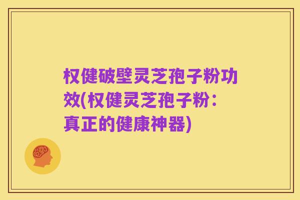 权健破壁灵芝孢子粉功效(权健灵芝孢子粉:真正的健康神器)
