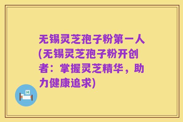 无锡灵芝孢子粉第一人(无锡灵芝孢子粉开创者:掌握灵芝精华,助力健康追求)