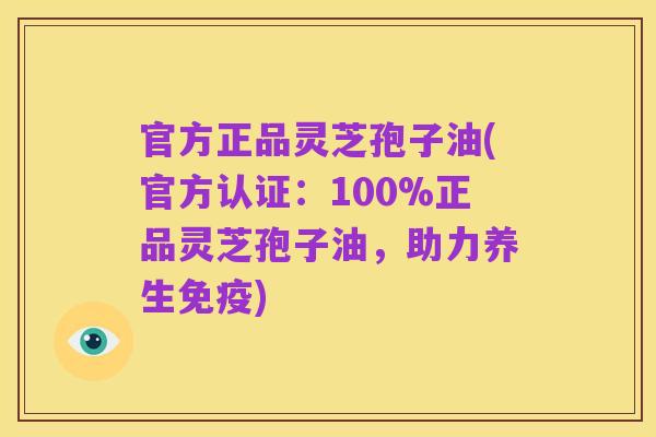 官方正品灵芝孢子油(官方认证:100%正品灵芝孢子油,助力养生免疫)