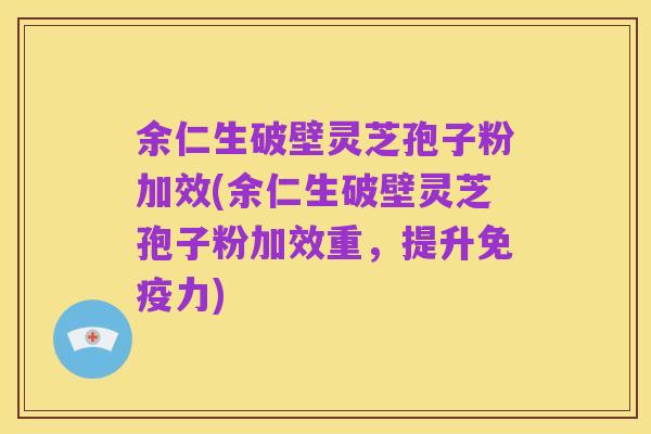 余仁生破壁灵芝孢子粉加效(余仁生破壁灵芝孢子粉加效重,提升免疫力)