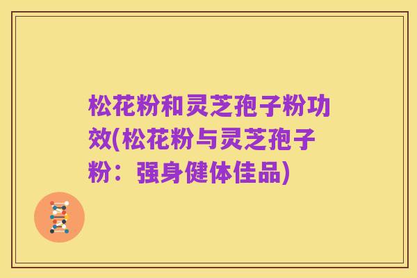 松花粉和灵芝孢子粉功效(松花粉与灵芝孢子粉:强身健体佳品)