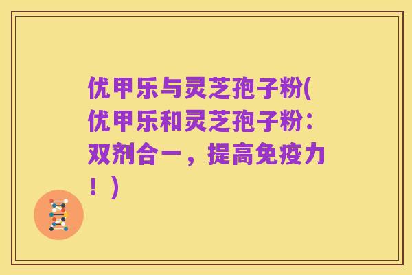 优甲乐与灵芝孢子粉(优甲乐和灵芝孢子粉:双剂合一,提高免疫力!)