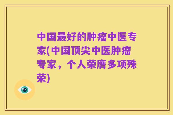 中国最好的肿瘤中医专家(中国顶尖中医肿瘤专家，个人荣膺多项殊荣)