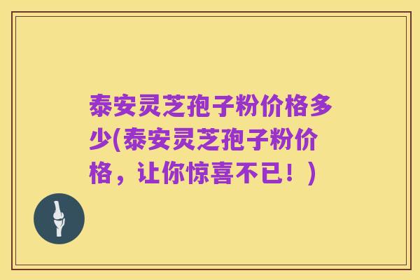 泰安灵芝孢子粉价格多少(泰安灵芝孢子粉价格，让你惊喜不已！)