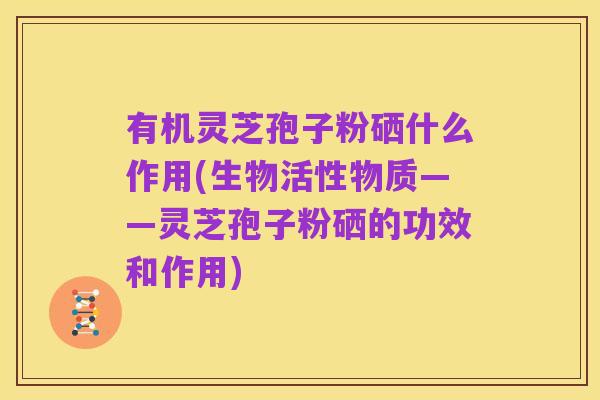 有机灵芝孢子粉硒什么作用(生物活性物质——灵芝孢子粉硒的功效和作用)