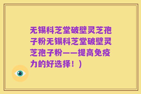 无锡科芝堂破壁灵芝孢子粉无锡科芝堂破壁灵芝孢子粉——提高免疫力的好选择!)