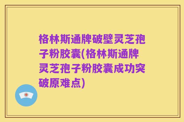 格林斯通牌破壁灵芝孢子粉胶囊(格林斯通牌灵芝孢子粉胶囊成功突破原难点)