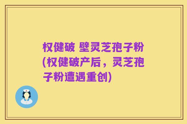 权健破 壁灵芝孢子粉(权健破产后,灵芝孢子粉遭遇重创)