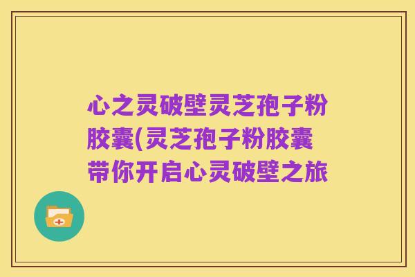 心之灵破壁灵芝孢子粉胶囊(灵芝孢子粉胶囊带你开启心灵破壁之旅