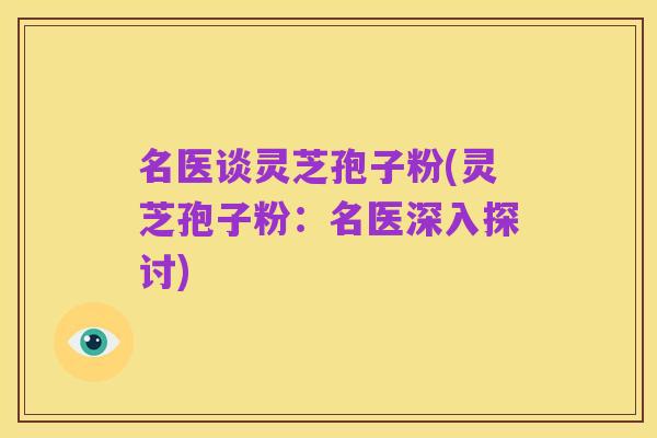名医谈灵芝孢子粉(灵芝孢子粉：名医深入探讨)