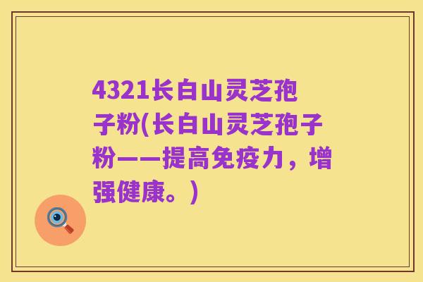 4321长白山灵芝孢子粉(长白山灵芝孢子粉——提高免疫力，增强健康。)