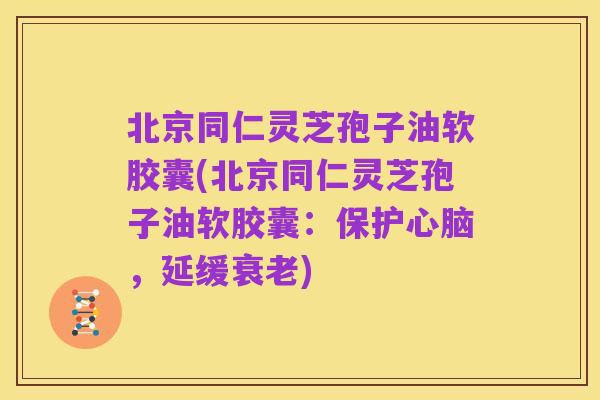 北京同仁灵芝孢子油软胶囊(北京同仁灵芝孢子油软胶囊：保护心脑，延缓衰老)