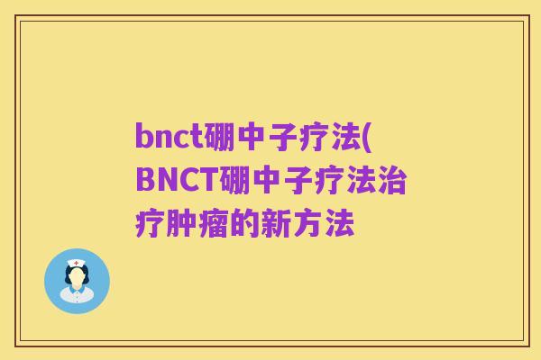 bnct硼中子疗法(BNCT硼中子疗法治疗肿瘤的新方法