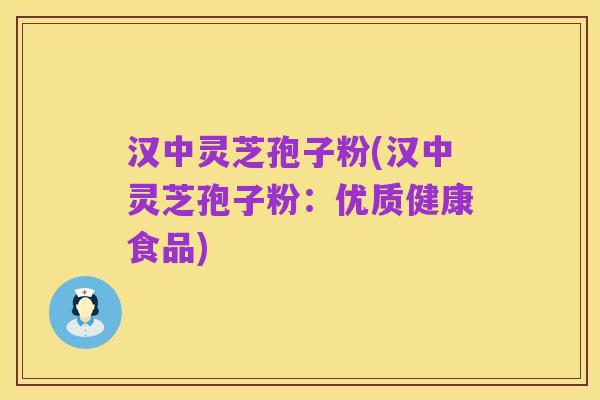 汉中灵芝孢子粉(汉中灵芝孢子粉：优质健康食品)