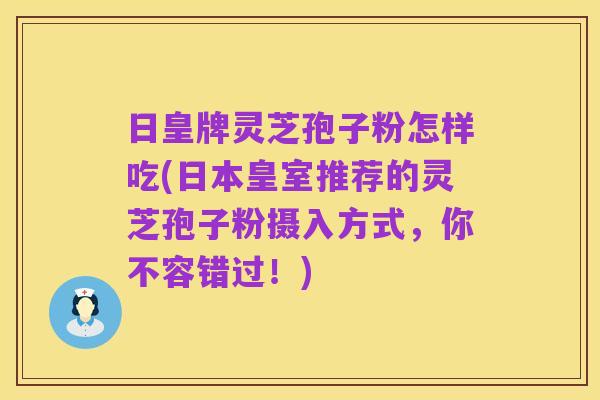日皇牌灵芝孢子粉怎样吃(日本皇室推荐的灵芝孢子粉摄入方式，你不容错过！)