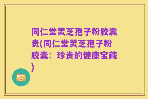 同仁堂灵芝孢子粉胶囊贵(同仁堂灵芝孢子粉胶囊:珍贵的健康宝藏)