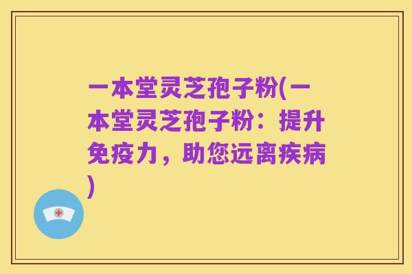 一本堂灵芝孢子粉(一本堂灵芝孢子粉:提升免疫力,助您远离疾病)