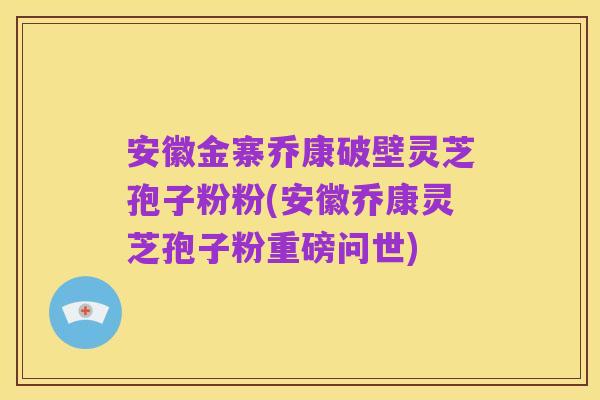 安徽金寨乔康破壁灵芝孢子粉粉(安徽乔康灵芝孢子粉重磅问世)