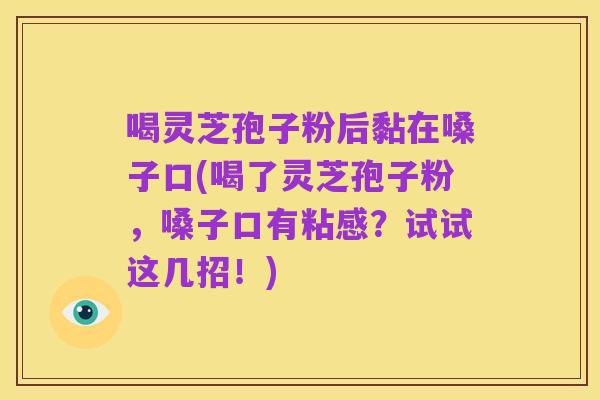 喝灵芝孢子粉后黏在嗓子口(喝了灵芝孢子粉,嗓子口有粘感?试试这几招!)