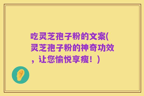 吃灵芝孢子粉的文案(灵芝孢子粉的神奇功效,让您愉悦享瘦!)