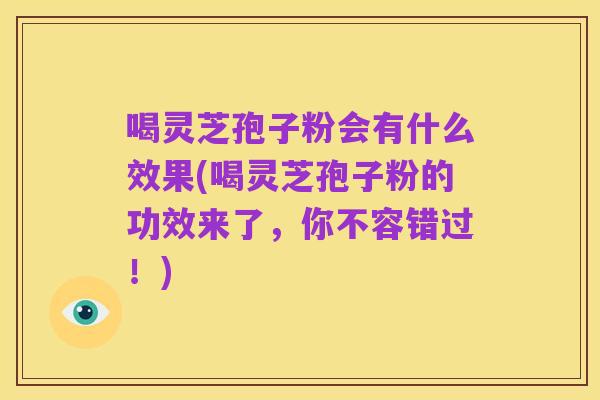 喝灵芝孢子粉会有什么效果(喝灵芝孢子粉的功效来了,你不容错过!)