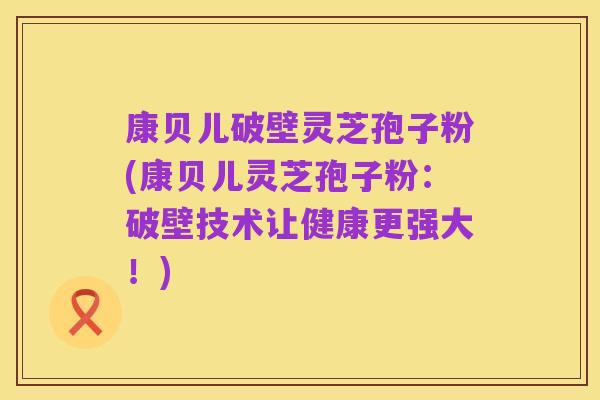 康贝儿破壁灵芝孢子粉(康贝儿灵芝孢子粉:破壁技术让健康更强大!)