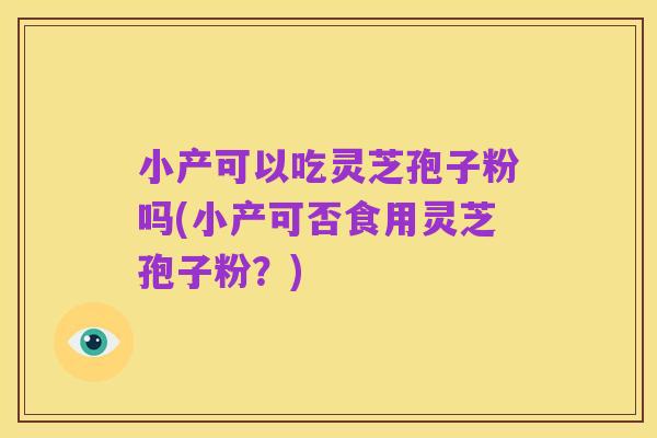 小产可以吃灵芝孢子粉吗(小产可否食用灵芝孢子粉?)