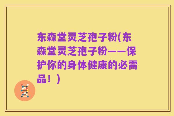 东森堂灵芝孢子粉(东森堂灵芝孢子粉——保护你的身体健康的必需品!)