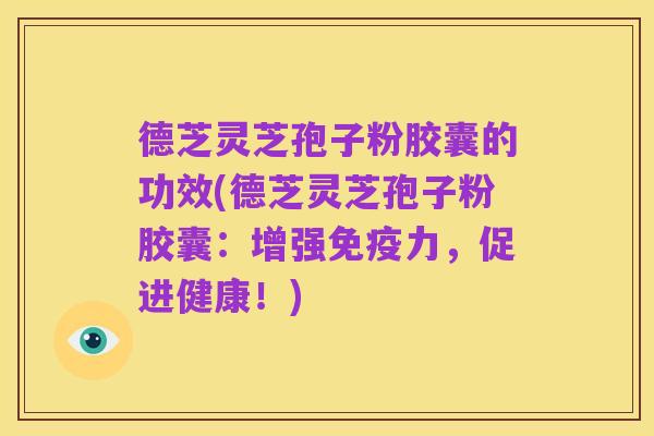 德芝灵芝孢子粉胶囊的功效(德芝灵芝孢子粉胶囊:增强免疫力,促进健康!)