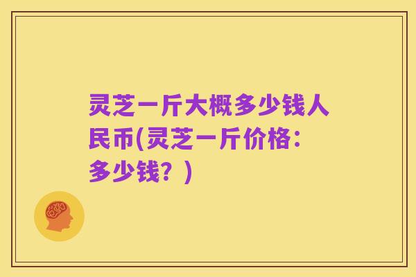 灵芝一斤大概多少钱人民币(灵芝一斤价格:多少钱?)