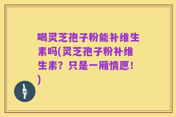 喝灵芝孢子粉能补维生素吗(灵芝孢子粉补维生素?只是一厢情愿!)
