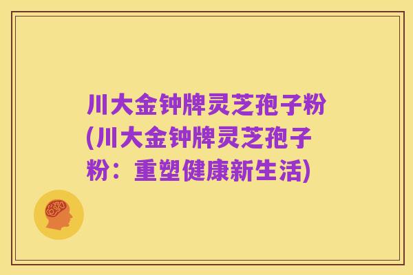 川大金钟牌灵芝孢子粉(川大金钟牌灵芝孢子粉：重塑健康新生活)