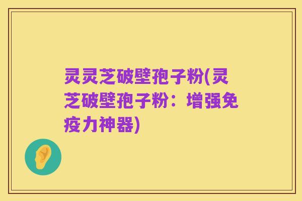 灵灵芝破壁孢子粉(灵芝破壁孢子粉:增强免疫力神器)