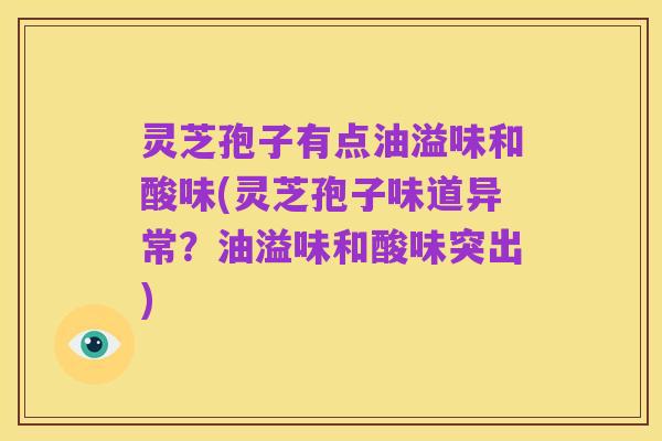 灵芝孢子有点油溢味和酸味(灵芝孢子味道异常?油溢味和酸味突出)