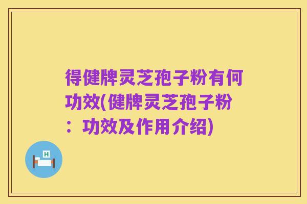 得健牌灵芝孢子粉有何功效(健牌灵芝孢子粉:功效及作用介绍)