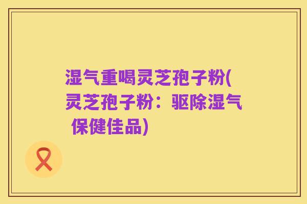 湿气重喝灵芝孢子粉(灵芝孢子粉:驱除湿气 保健佳品)