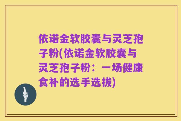 依诺金软胶囊与灵芝孢子粉(依诺金软胶囊与灵芝孢子粉:一场健康食补的选手选拔)