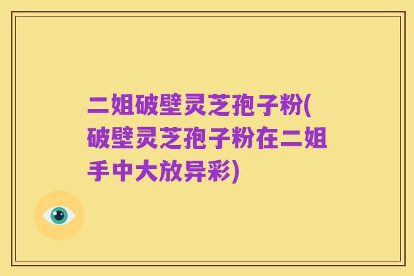 二姐破壁灵芝孢子粉(破壁灵芝孢子粉在二姐手中大放异彩)