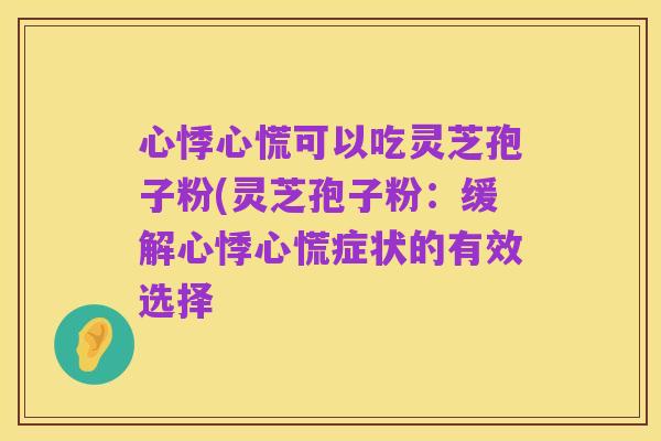 心悸心慌可以吃灵芝孢子粉(灵芝孢子粉:缓解心悸心慌症状的有效选择
