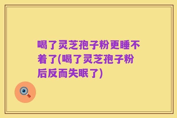 喝了灵芝孢子粉更睡不着了(喝了灵芝孢子粉后反而失眠了)