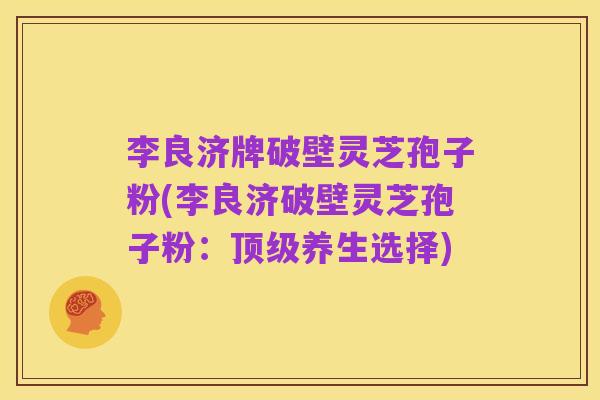 李良济牌破壁灵芝孢子粉(李良济破壁灵芝孢子粉:顶级养生选择)