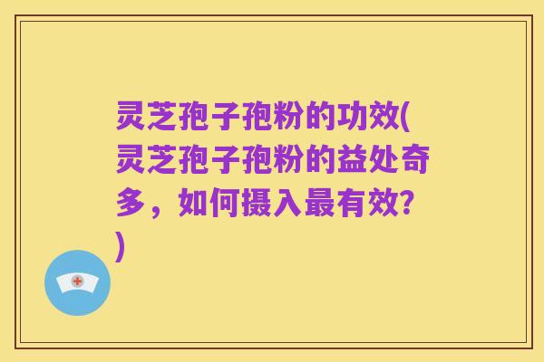 灵芝孢子孢粉的功效(灵芝孢子孢粉的益处奇多,如何摄入最有效?)