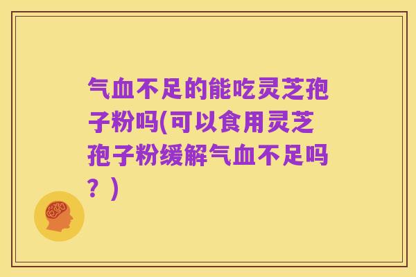 气血不足的能吃灵芝孢子粉吗(可以食用灵芝孢子粉缓解气血不足吗?)