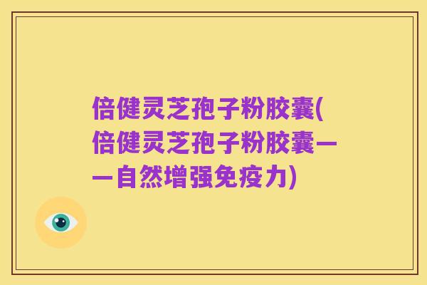 倍健灵芝孢子粉胶囊(倍健灵芝孢子粉胶囊——自然增强免疫力)